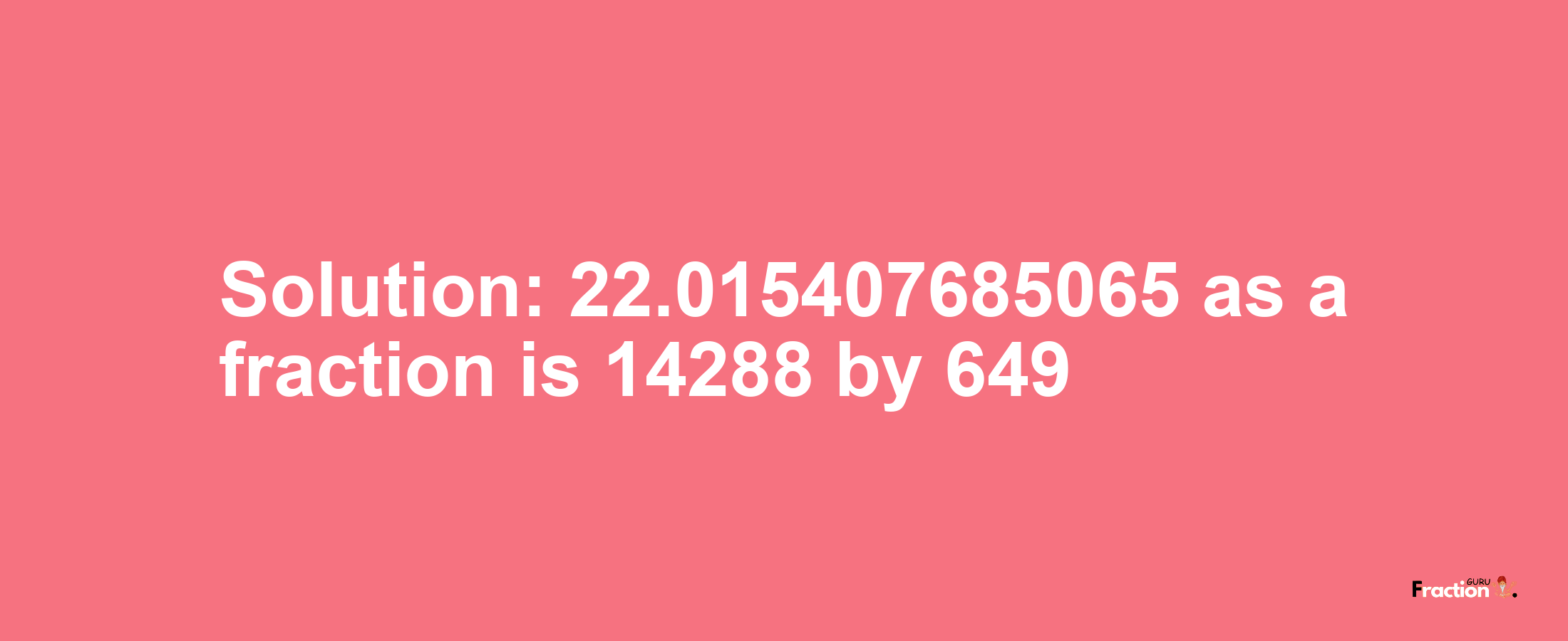 Solution:22.015407685065 as a fraction is 14288/649